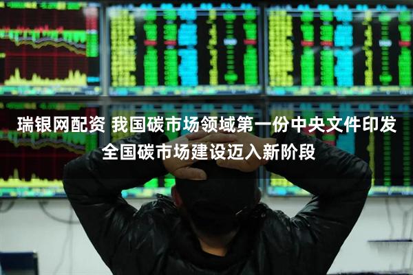 瑞银网配资 我国碳市场领域第一份中央文件印发 全国碳市场建设迈入新阶段