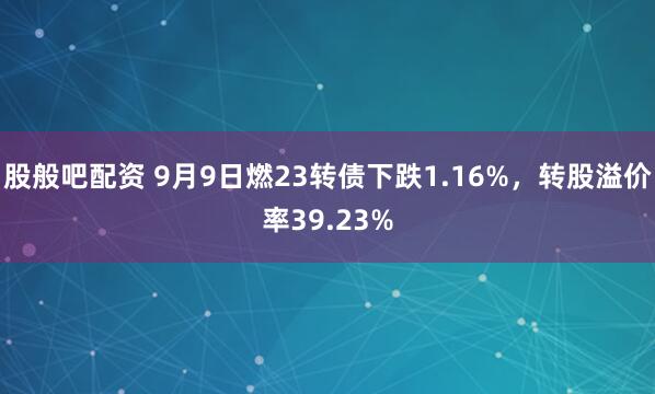 股般吧配资 9月9日燃23转债下跌1.16%，转股溢价率39.23%
