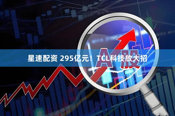 星速配资 295亿元！TCL科技放大招