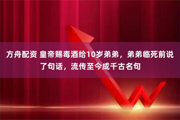 方舟配资 皇帝赐毒酒给10岁弟弟，弟弟临死前说了句话，流传至今成千古名句