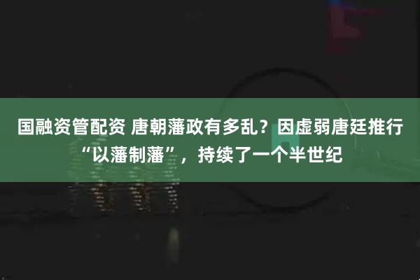 国融资管配资 唐朝藩政有多乱？因虚弱唐廷推行“以藩制藩”，持续了一个半世纪