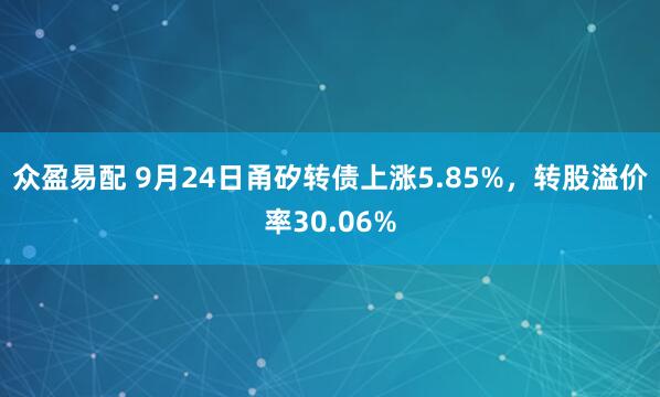 众盈易配 9月24日甬矽转债上涨5.85%，转股溢价率30.06%