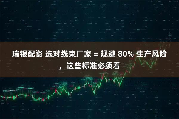 瑞银配资 选对线束厂家 = 规避 80% 生产风险，这些标准必须看