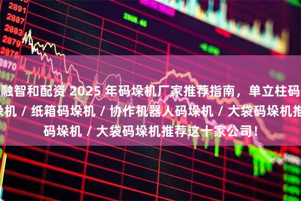 融智和配资 2025 年码垛机厂家推荐指南，单立柱码垛机 / 吨桶码垛机 / 纸箱码垛机 / 协作机器人码垛机 / 大袋码垛机推荐这十家公司！