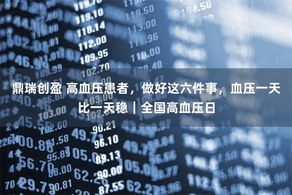 鼎瑞创盈 高血压患者，做好这六件事，血压一天比一天稳｜全国高血压日