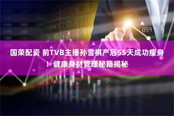 国荣配资 前TVB主播孙雪祺产后55天成功瘦身！健康身材管理秘籍揭秘