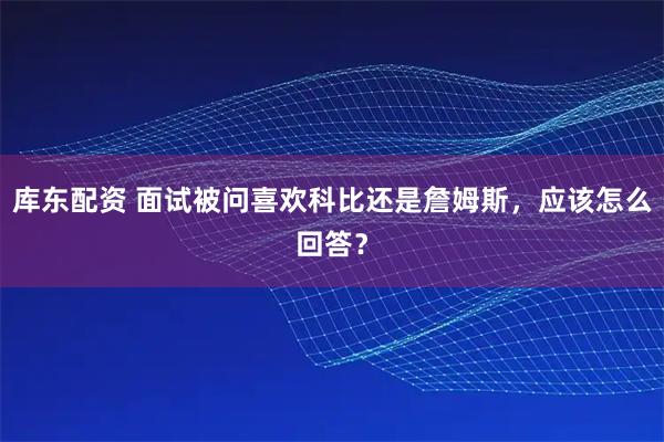 库东配资 面试被问喜欢科比还是詹姆斯，应该怎么回答？