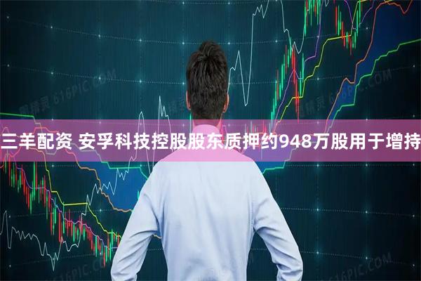三羊配资 安孚科技控股股东质押约948万股用于增持