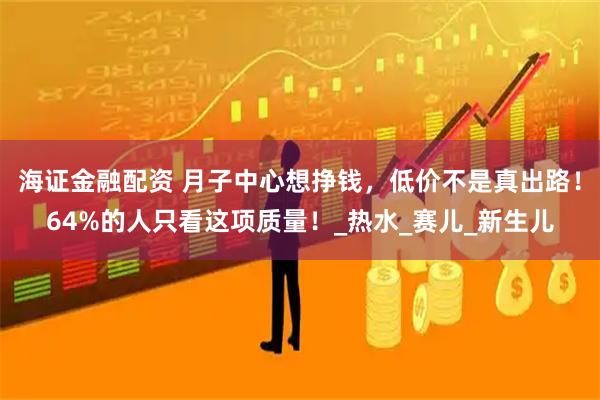 海证金融配资 月子中心想挣钱，低价不是真出路！64%的人只看这项质量！_热水_赛儿_新生儿