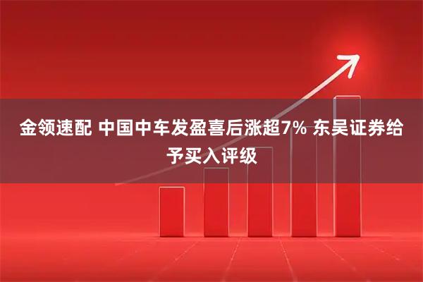 金领速配 中国中车发盈喜后涨超7% 东吴证券给予买入评级