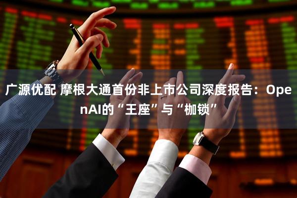 广源优配 摩根大通首份非上市公司深度报告：OpenAI的“王座”与“枷锁”