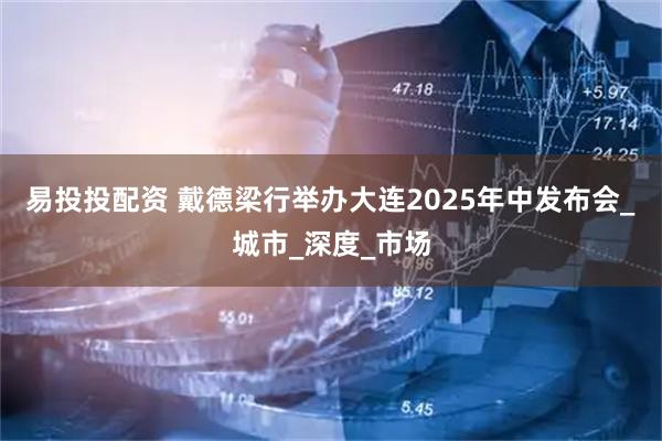 易投投配资 戴德梁行举办大连2025年中发布会_城市_深度_市场