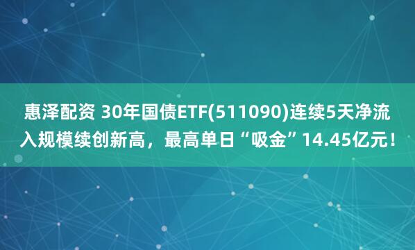 惠泽配资 30年国债ETF(511090)连续5天净流入规模续创新高，最高单日“吸金”14.45亿元！