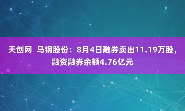 天创网  马钢股份：8月4日融券卖出11.19万股，融资融券余额4.76亿元