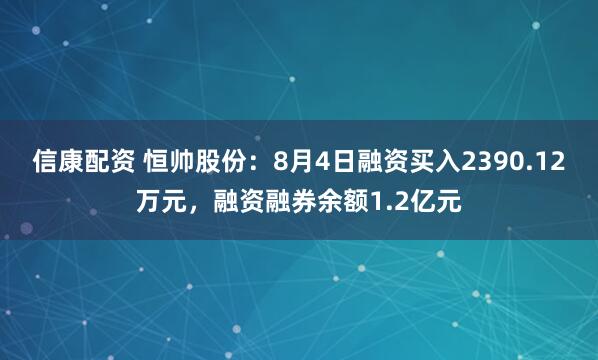 信康配资 恒帅股份：8月4日融资买入2390.12万元，融资融券余额1.2亿元