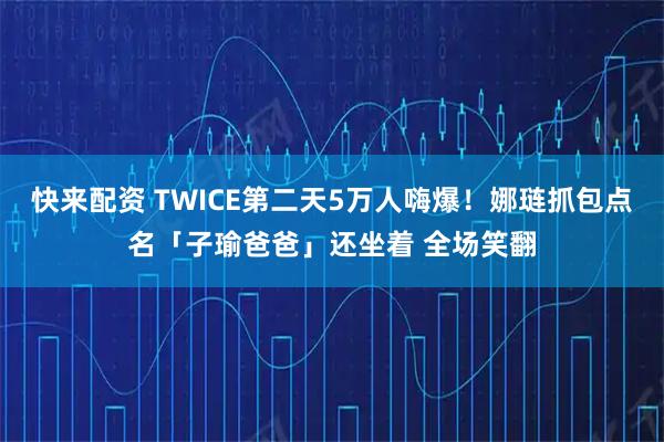 快来配资 TWICE第二天5万人嗨爆！娜琏抓包点名「子瑜爸爸」还坐着 全场笑翻