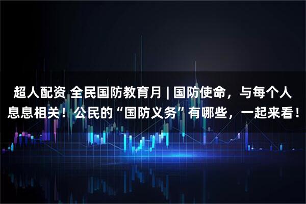 超人配资 全民国防教育月 | 国防使命，与每个人息息相关！公民的“国防义务”有哪些，一起来看！